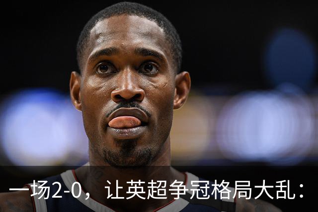 一场2-0，让英超争冠格局大乱：前2积分相同，竞争白热化