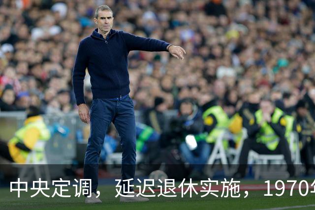 中央定调，延迟退休实施，1970年以后出生需要缴够20年才退休吗？