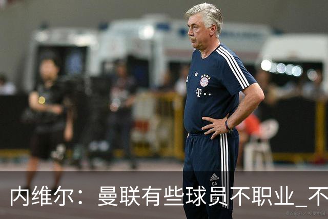 内维尔：曼联有些球员不职业 不能总是让主教练背锅