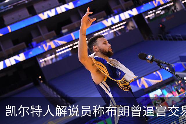 凯尔特人解说员称布朗曾逼宫交易，48通电话后改口