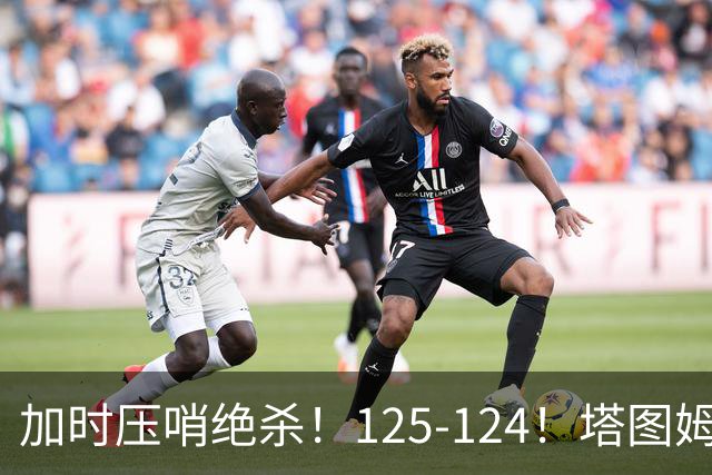 加时压哨绝杀！125-124！塔图姆一剑封喉，难怪凯尔特人给3.15亿