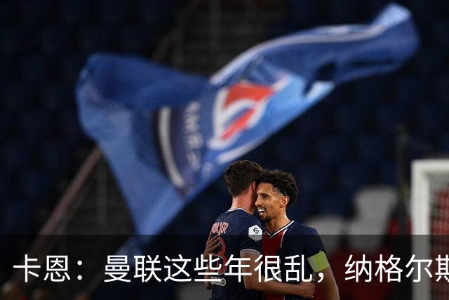 卡恩：曼联这些年很乱，纳格尔斯曼要不要去那里得自己想清楚