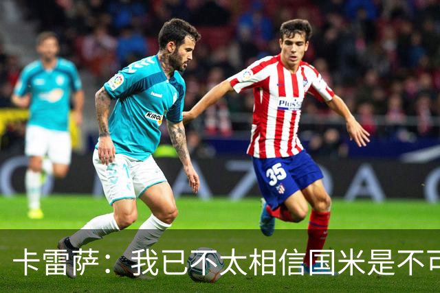 卡雷萨：我已不太相信国米是不可战胜的了，其脆弱性已成常态