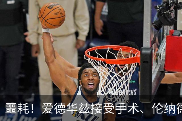噩耗！爱德华兹接受手术、伦纳德官宣不打：你要毁了NBA！