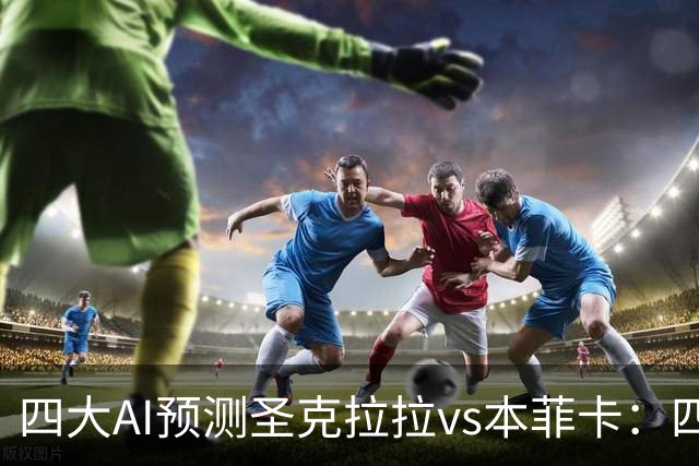 四大AI预测圣克拉拉vs本菲卡：四家一致看好客胜