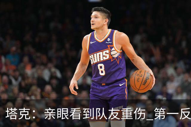 塔克：亲眼看到队友重伤 第一反应是想到自己也可能遭遇同样的事