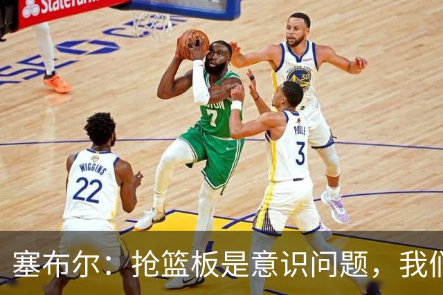 塞布尔：抢篮板是意识问题，我们的防守其实很出色