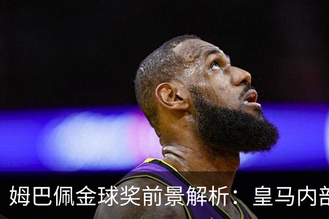 姆巴佩金球奖前景解析：皇马内部乐观与外部质疑