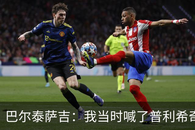 巴尔泰萨吉：我当时喊了普利希奇，中场休息时他说根本没听见