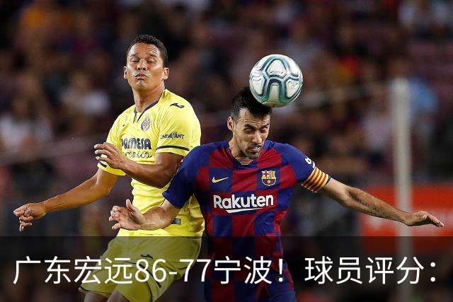 广东宏远86-77宁波！球员评分：3人满分，4人良好，2人不合格