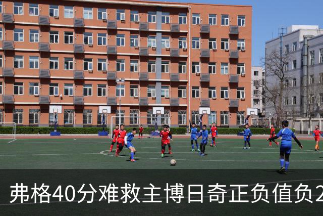弗格40分难救主博日奇正负值负22，36岁老将单挑西甲效率王，广东进攻