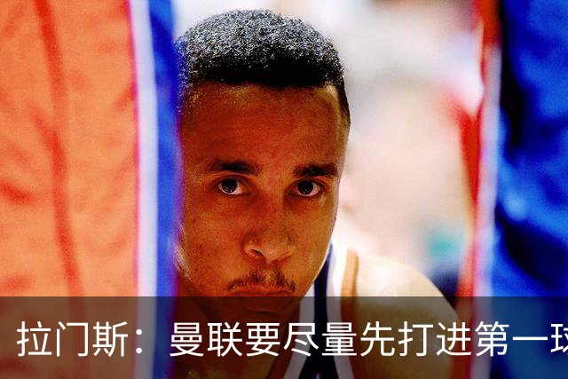 拉门斯：曼联要尽量先打进第一球，而不是一上来就0-1落后