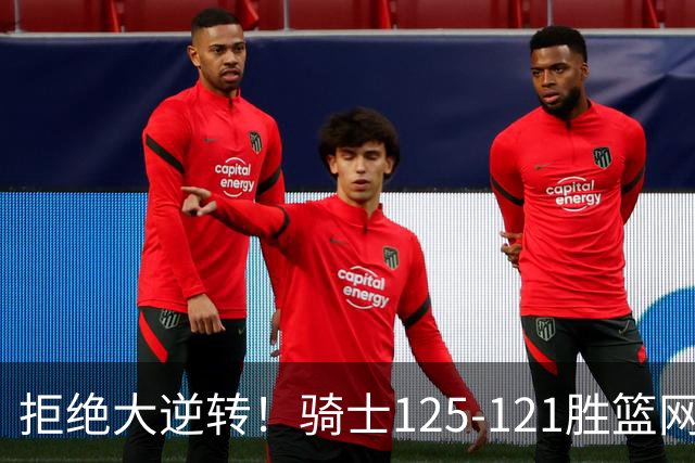 拒绝大逆转！骑士125-121胜篮网！此战看到4个事实：哈登令人担忧