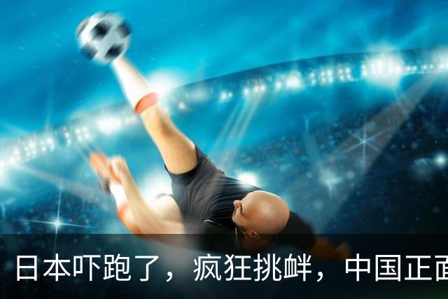 日本吓跑了，疯狂挑衅，中国正面硬刚