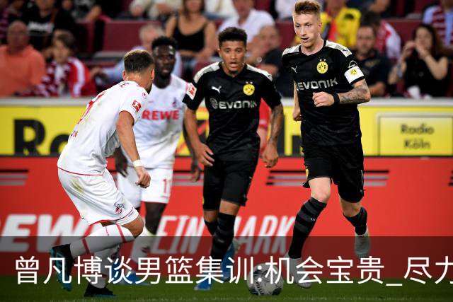 曾凡博谈男篮集训:机会宝贵 尽力完善自己打法