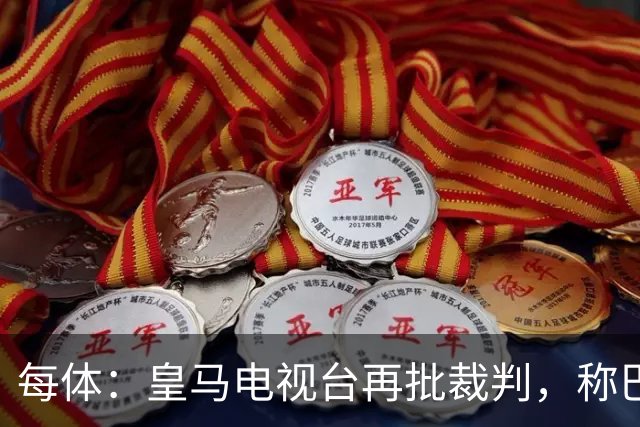 每体：皇马电视台再批裁判，称巴萨多年受照顾