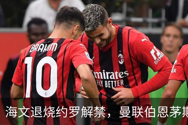 海文退烧约罗解禁，曼联伯恩茅斯之战迎心理转折
