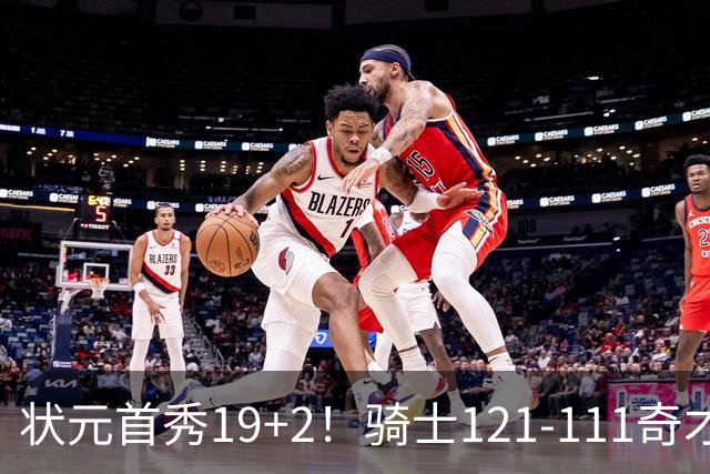 状元首秀19+2！骑士121-111奇才，哈登18中5 米切尔19+7