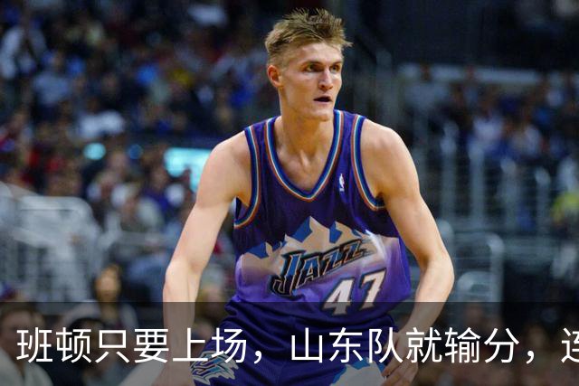 班顿只要上场，山东队就输分，连续3场副作用惹怒球迷：诈骗犯