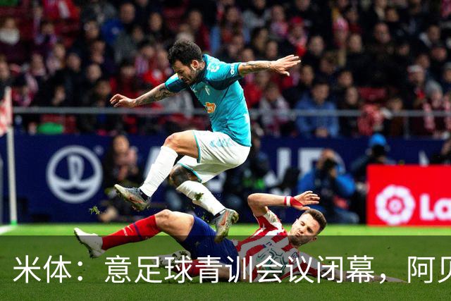 米体：意足球青训会议闭幕，阿贝特强调长期规划与体系协同