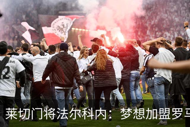 莱切门将法尔科内：梦想加盟罗马；罗马能争冠但国米更占优