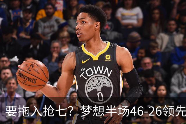 要拖入抢七？梦想半场46-26领先女武神20分 首节轰32分创纪录