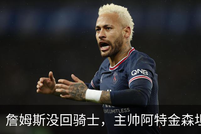 詹姆斯没回骑士，主帅阿特金森坦言：头两天很抑郁
