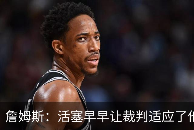 詹姆斯：活塞早早让裁判适应了他们的防守尺度 我们得学会应对