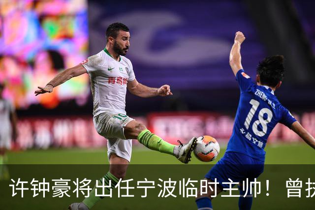 许钟豪将出任宁波临时主帅！曾执教NBL长沙 球员时期随广厦夺冠