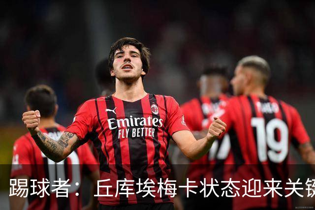 踢球者：丘库埃梅卡状态迎来关键转折，但仍不具备打满90分钟体能