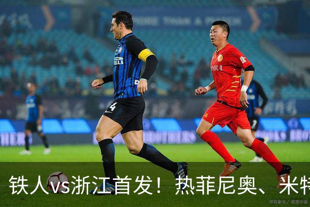 铁人vs浙江首发！热菲尼奥、米特里策、王钰栋先发