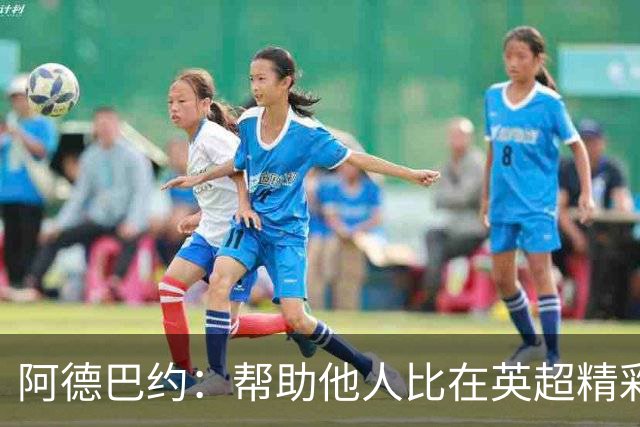 阿德巴约：帮助他人比在英超精彩进球更有意义