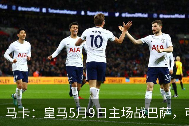 马卡：皇马5月9日主场战巴萨，可能直接决定西甲冠军