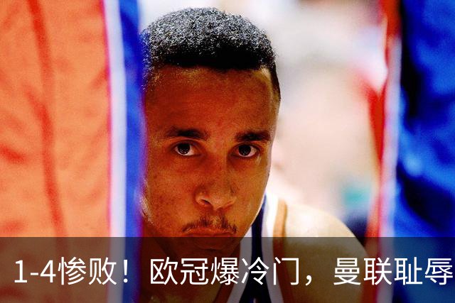 1-4惨败！欧冠爆冷门，曼联耻辱惨败，主帅和队长曝内讧，皇马4-1