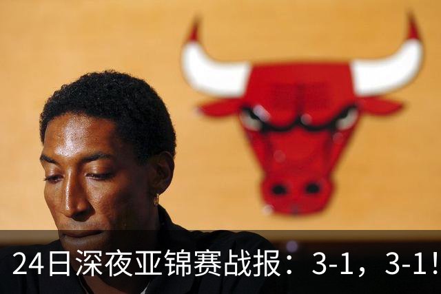 24日深夜亚锦赛战报：3-1，3-1！王艺迪逆转，蒯曼过关，决战美和