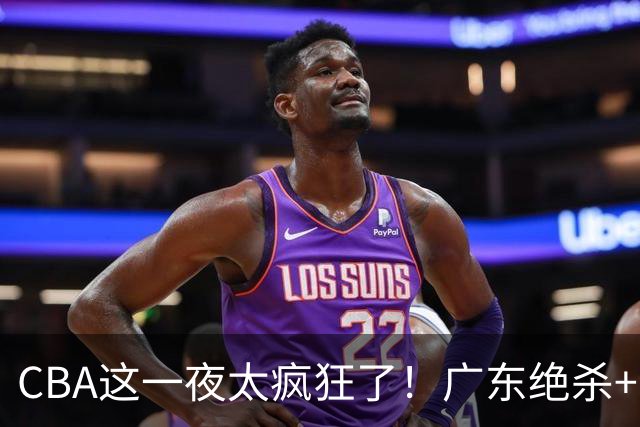 CBA这一夜太疯狂了！广东绝杀+新疆1分险胜：辽篮苦主51分溃败！