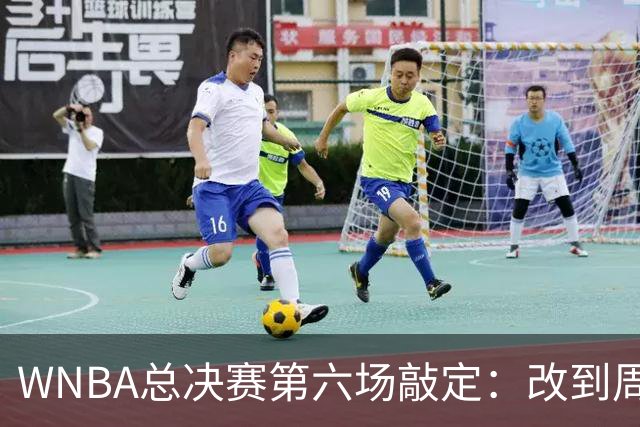 WNBA总决赛第六场敲定：改到周四中午12点半开打